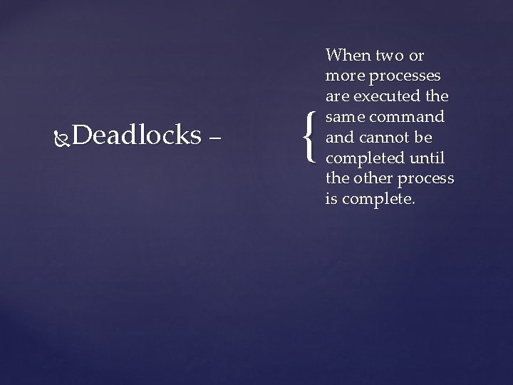 Deadlocks – { When two or more processes are executed the same command cannot