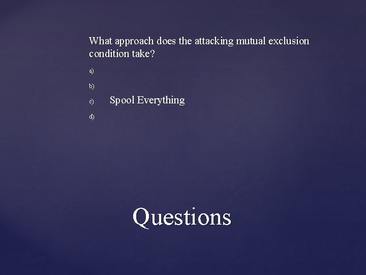 What approach does the attacking mutual exclusion condition take? a) b) c) Spool Everything