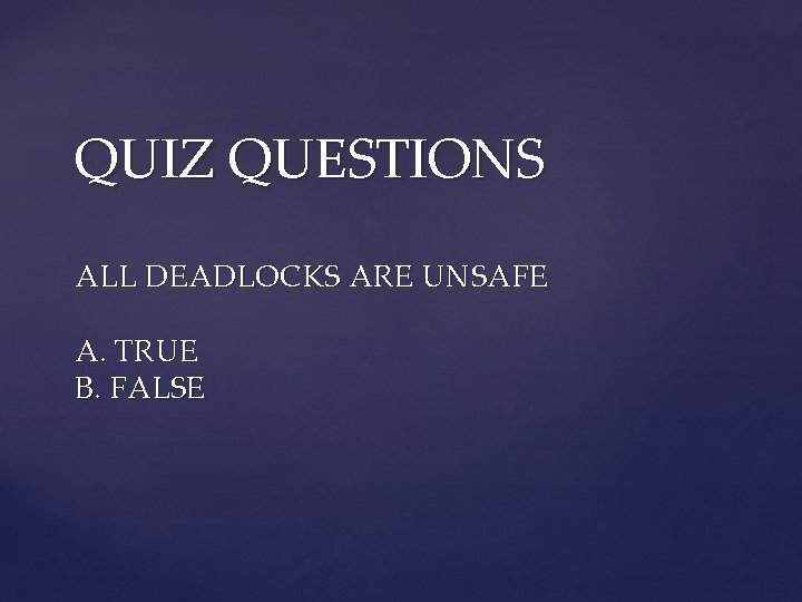 QUIZ QUESTIONS ALL DEADLOCKS ARE UNSAFE A. TRUE B. FALSE 