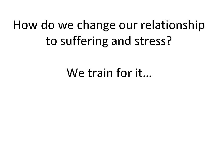 How do we change our relationship to suffering and stress? We train for it…