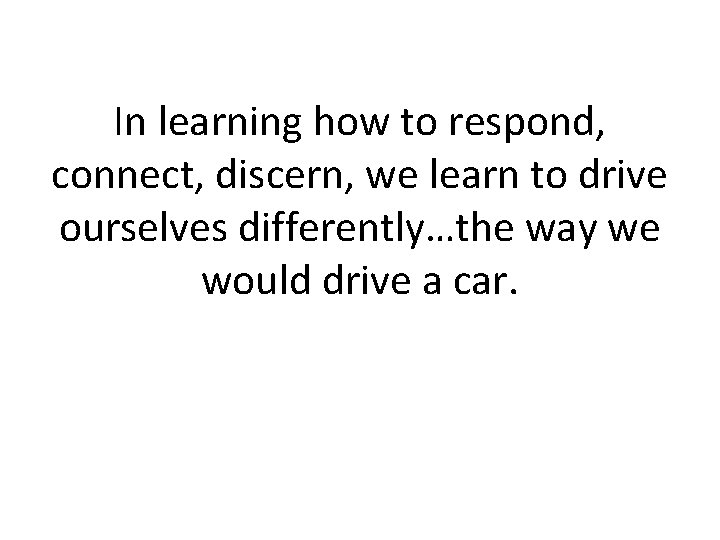 In learning how to respond, connect, discern, we learn to drive ourselves differently…the way