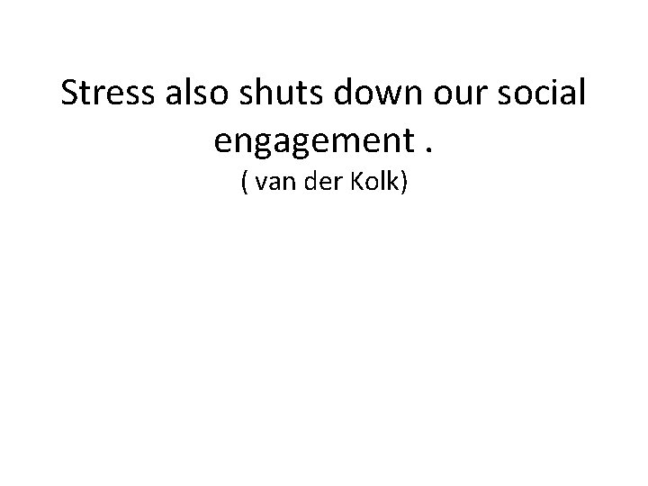 Stress also shuts down our social engagement. ( van der Kolk) 