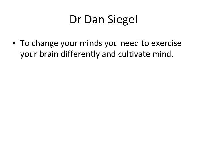 Dr Dan Siegel • To change your minds you need to exercise your brain