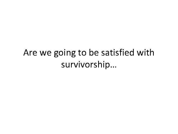 Are we going to be satisfied with survivorship… 