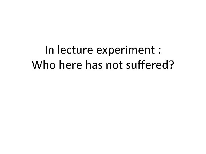 In lecture experiment : Who here has not suffered? 