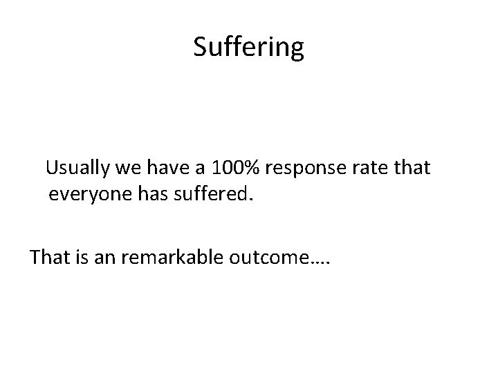 Suffering Usually we have a 100% response rate that everyone has suffered. That is