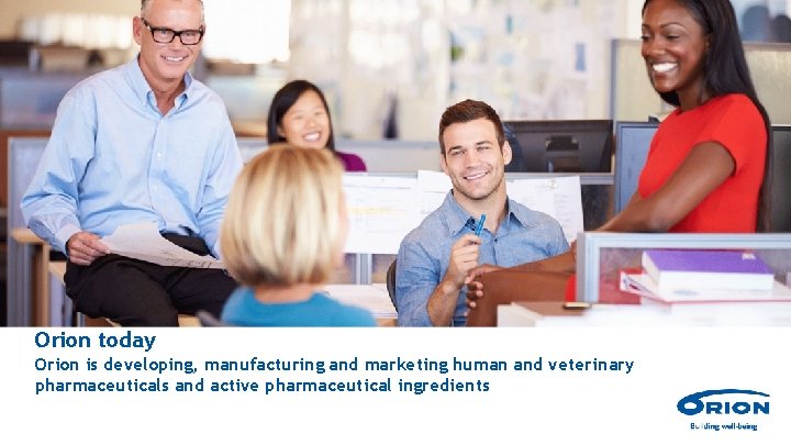 Orion today Orion is developing, manufacturing and marketing human and veterinary pharmaceuticals and active Orion today Orion is developing, manufacturing and marketing human and veterinary pharmaceuticals and active