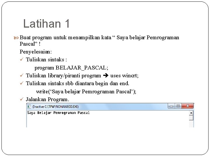 Latihan 1 Buat program untuk menampilkan kata “ Saya belajar Pemrograman Pascal” ! Penyelesaian: