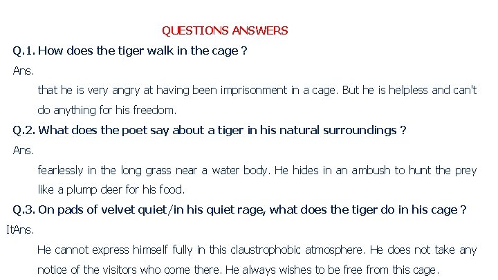 QUESTIONS ANSWERS Q. 1. How does the tiger walk in the cage ? Ans. QUESTIONS ANSWERS Q. 1. How does the tiger walk in the cage ? Ans.