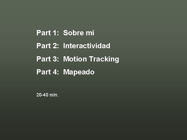 Part 1: Sobre mí Part 2: Interactividad Part 3: Motion Tracking Part 4: Mapeado