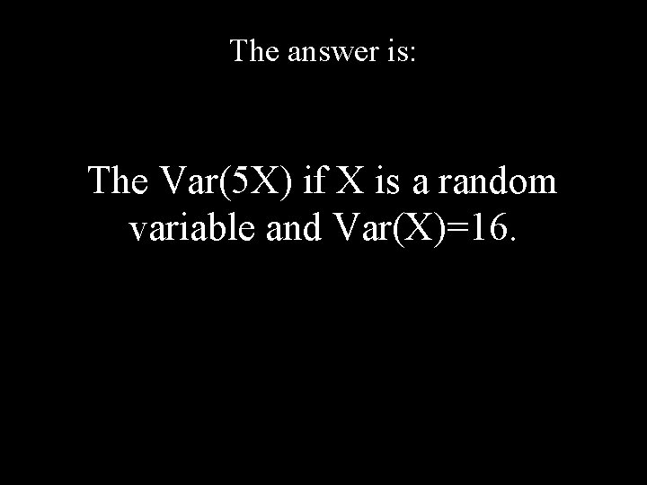 The answer is: The Var(5 X) if X is a random variable and Var(X)=16.