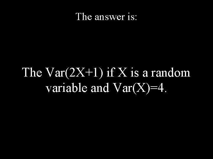The answer is: The Var(2 X+1) if X is a random variable and Var(X)=4.