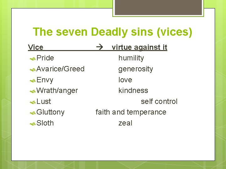 The seven Deadly sins (vices) Vice Pride Avarice/Greed Envy Wrath/anger Lust Gluttony Sloth virtue