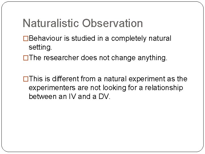 Naturalistic Observation �Behaviour is studied in a completely natural setting. �The researcher does not