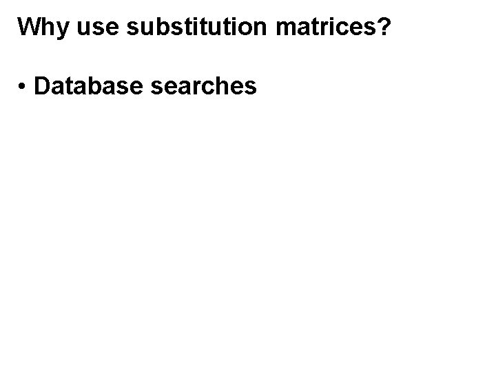 Why use substitution matrices? • Database searches Why use substitution matrices? • Database searches