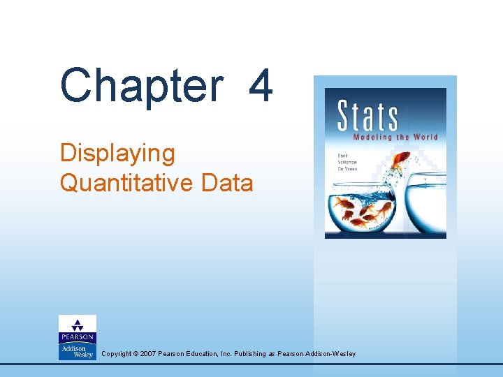 Chapter 4 Displaying Quantitative Data Copyright © 2007 Pearson Education, Inc. Publishing as Pearson