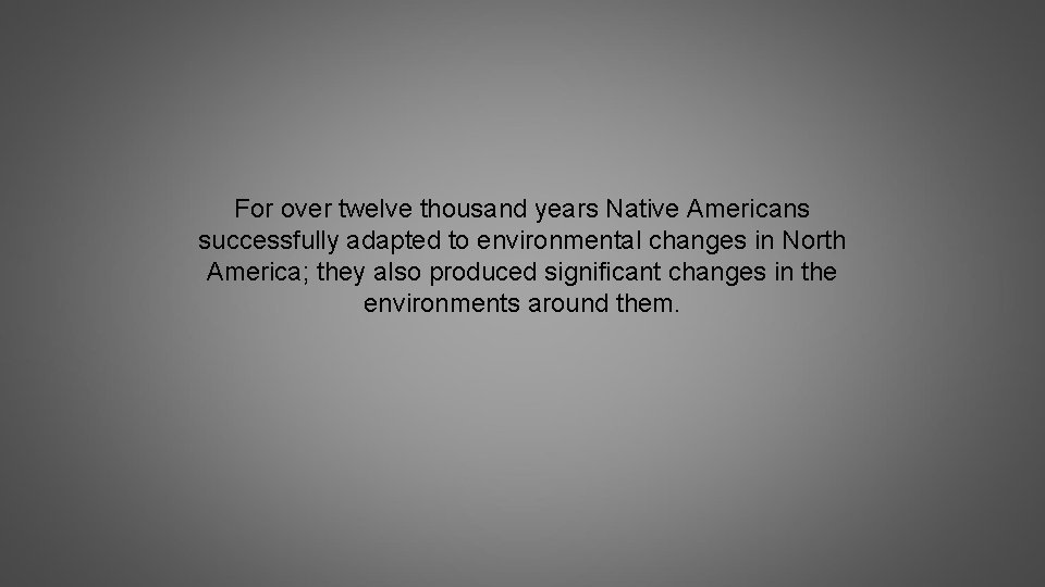 For over twelve thousand years Native Americans successfully adapted to environmental changes in North