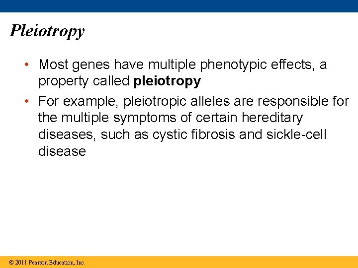 Pleiotropy • Most genes have multiple phenotypic effects, a property called pleiotropy • For