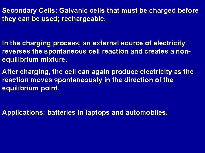 Secondary Cells: Galvanic cells that must be charged before they can be used; rechargeable.