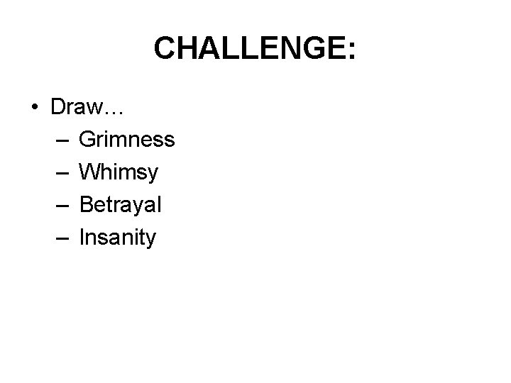 CHALLENGE: • Draw… – Grimness – Whimsy – Betrayal – Insanity 