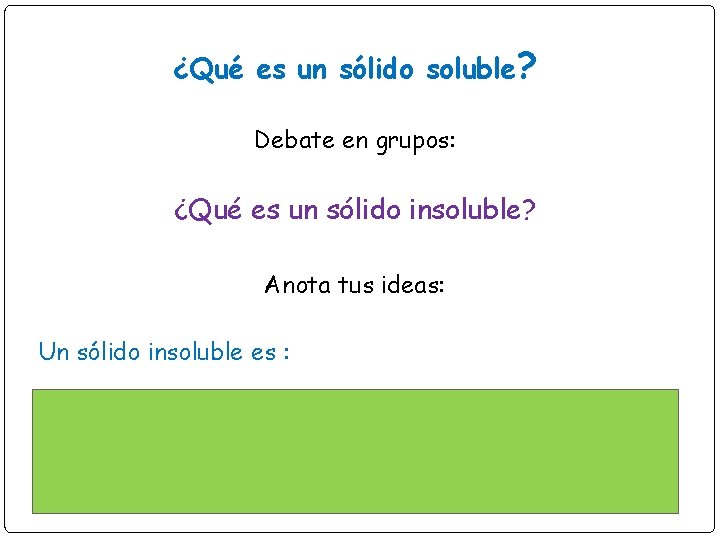 ¿Qué es un sólido soluble? Debate en grupos: ¿Qué es un sólido insoluble? Anota