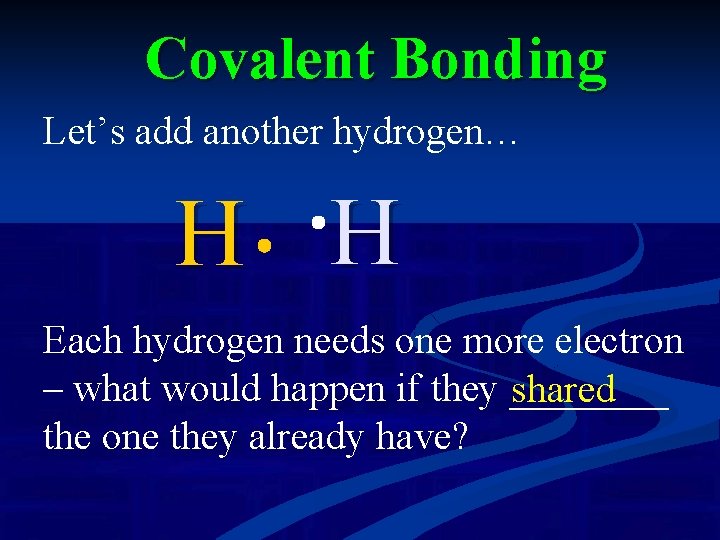 Covalent Bonding Let’s add another hydrogen… H H Each hydrogen needs one more electron