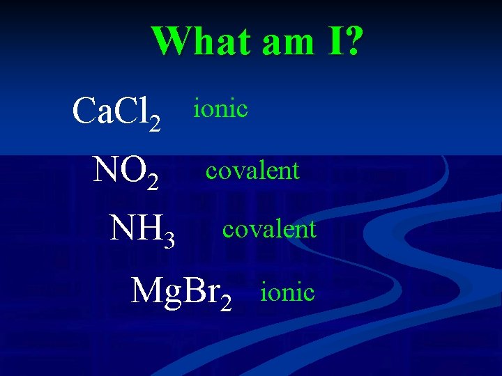 What am I? Ca. Cl 2 NO 2 NH 3 ionic covalent Mg. Br