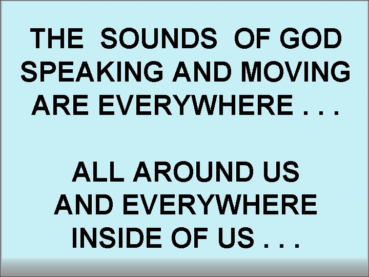 THE SOUNDS OF GOD SPEAKING AND MOVING ARE EVERYWHERE. . . ALL AROUND US