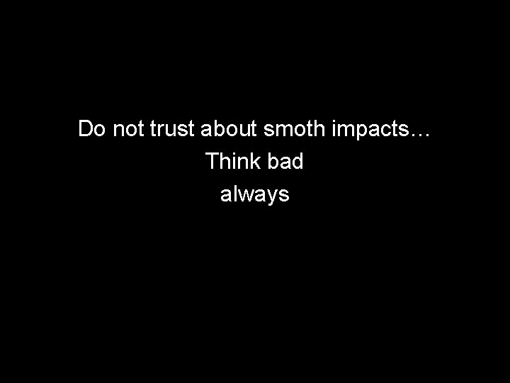 Do not trust about smoth impacts… Think bad always 