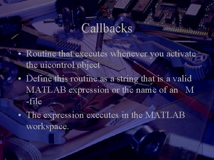Callbacks • Routine that executes whenever you activate the uicontrol object • Define this