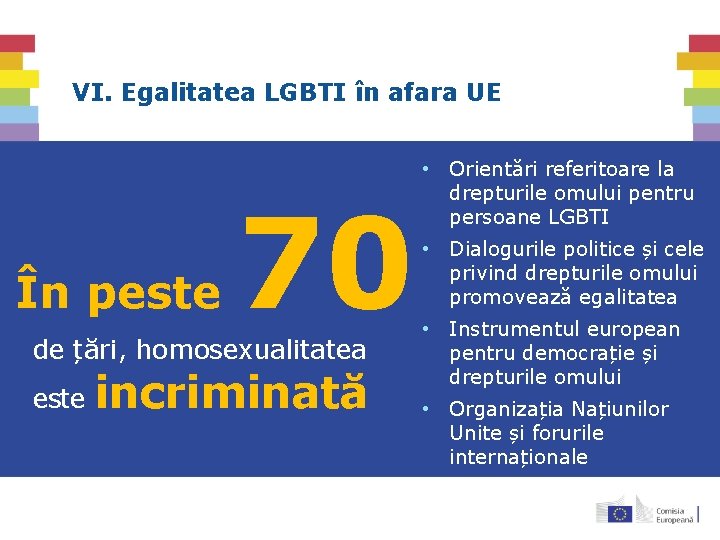 VI. Egalitatea LGBTI în afara UE În peste 70 de țări, homosexualitatea este incriminată VI. Egalitatea LGBTI în afara UE În peste 70 de țări, homosexualitatea este incriminată