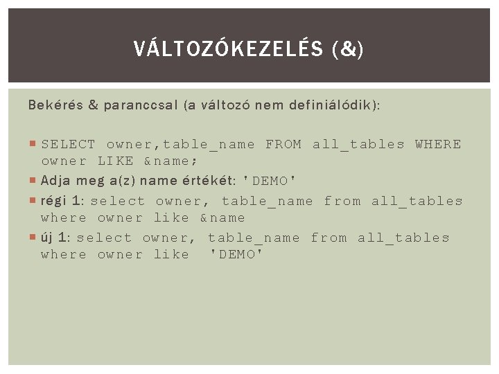 VÁLTOZÓKEZELÉS (&) Bekérés & paranccsal (a változó nem definiálódik): SELECT owner, table_name FROM all_tables VÁLTOZÓKEZELÉS (&) Bekérés & paranccsal (a változó nem definiálódik): SELECT owner, table_name FROM all_tables