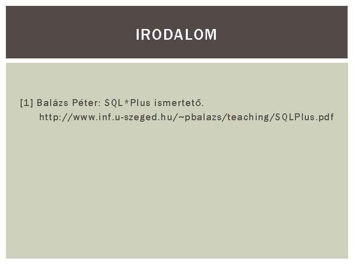 IRODALOM [1] Balázs Péter: SQL*Plus ismertető. http: //www. inf. u-szeged. hu/~pbalazs/teaching/SQLPlus. pdf 