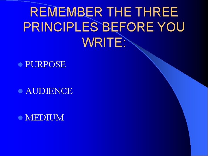 REMEMBER THE THREE PRINCIPLES BEFORE YOU WRITE: l PURPOSE l AUDIENCE l MEDIUM REMEMBER THE THREE PRINCIPLES BEFORE YOU WRITE: l PURPOSE l AUDIENCE l MEDIUM