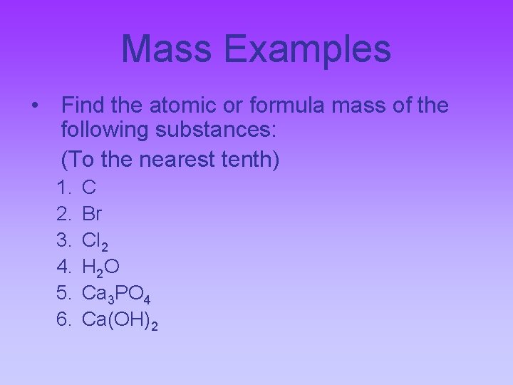 Mass Examples • Find the atomic or formula mass of the following substances: (To