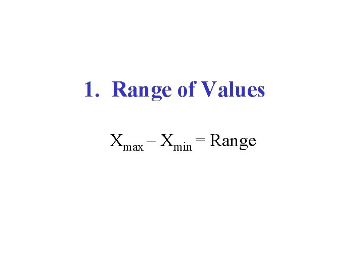 1. Range of Values Xmax – Xmin = Range 