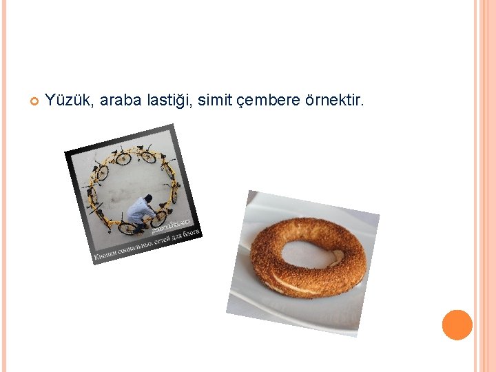 Yüzük, araba lastiği, simit çembere örnektir. Yüzük, araba lastiği, simit çembere örnektir.