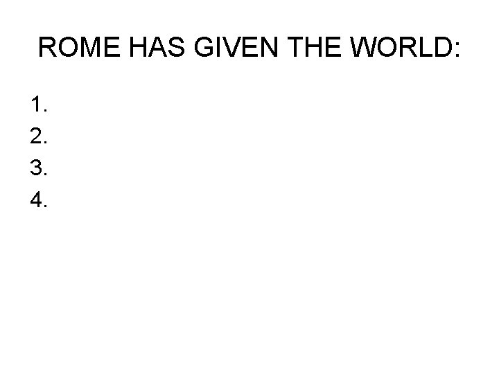 ROME HAS GIVEN THE WORLD: 1. 2. 3. 4. 