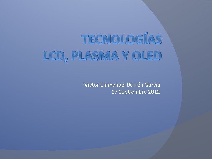TECNOLOGÍAS LCD, PLASMA Y OLED Victor Emmanuel Barrón García 17 Septiembre 2012 TECNOLOGÍAS LCD, PLASMA Y OLED Victor Emmanuel Barrón García 17 Septiembre 2012