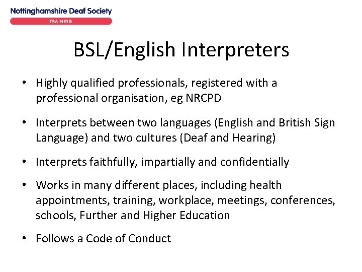 BSL/English Interpreters • Highly qualified professionals, registered with a professional organisation, eg NRCPD • BSL/English Interpreters • Highly qualified professionals, registered with a professional organisation, eg NRCPD •