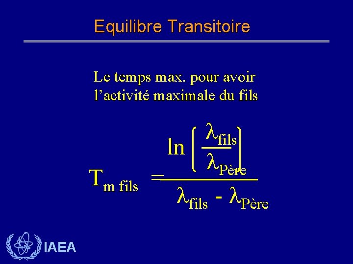 Equilibre Transitoire Le temps max. pour avoir l’activité maximale du fils Tm fils IAEA Equilibre Transitoire Le temps max. pour avoir l’activité maximale du fils Tm fils IAEA