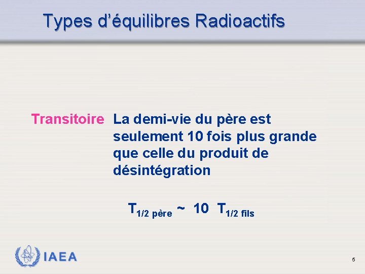 Types d’équilibres Radioactifs Transitoire La demi-vie du père est seulement 10 fois plus grande