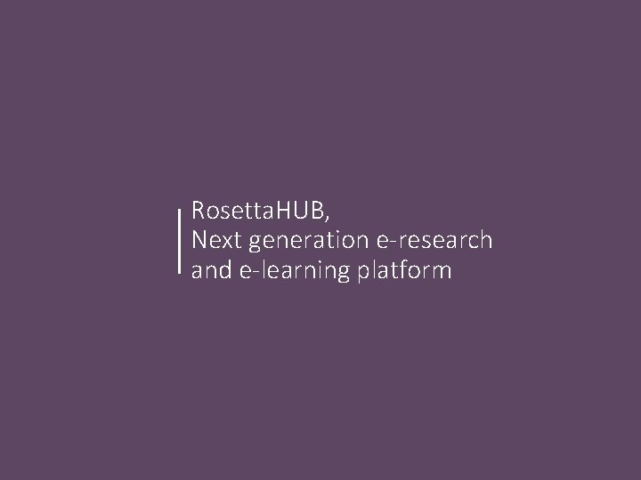 Rosetta. HUB, Next generation e-research and e-learning platform Rosetta. HUB, Next generation e-research and e-learning platform