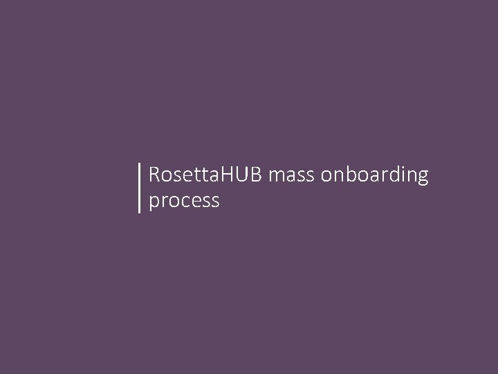 Rosetta. HUB mass onboarding process Rosetta. HUB mass onboarding process