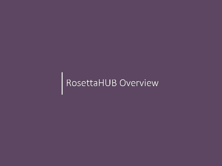 Rosetta. HUB Overview Rosetta. HUB Overview