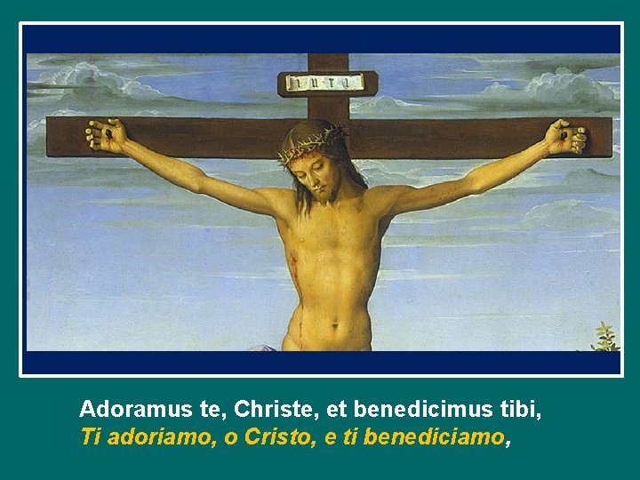 Adoramus te, Christe, et benedicimus tibi, Ti adoriamo, o Cristo, e ti benediciamo, 