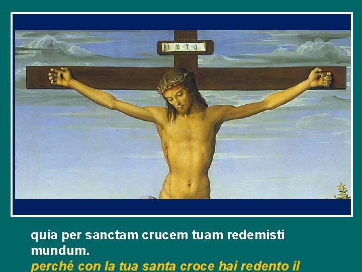 quia per sanctam crucem tuam redemisti mundum. perché con la tua santa croce hai