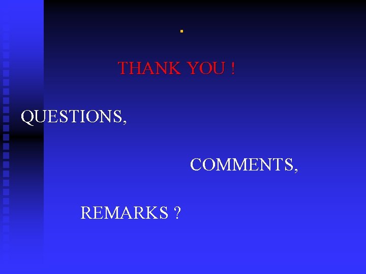 . THANK YOU ! QUESTIONS, COMMENTS, REMARKS ? 