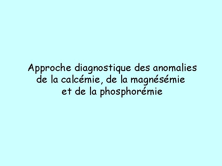 Approche diagnostique des anomalies de la calcémie, de la magnésémie et de la phosphorémie Approche diagnostique des anomalies de la calcémie, de la magnésémie et de la phosphorémie