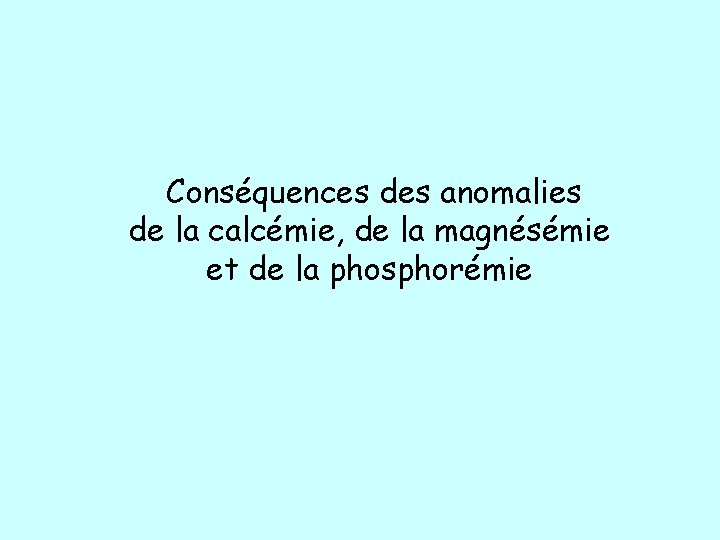 Conséquences des anomalies de la calcémie, de la magnésémie et de la phosphorémie Conséquences des anomalies de la calcémie, de la magnésémie et de la phosphorémie